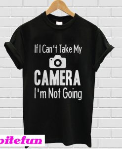 If I Can't Take My Camera T-shirt