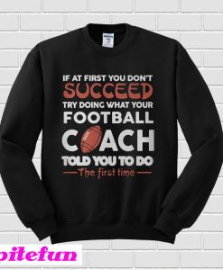 If At First You Don’t Succeed Try Doing What Your Football Coach Sweatshirt