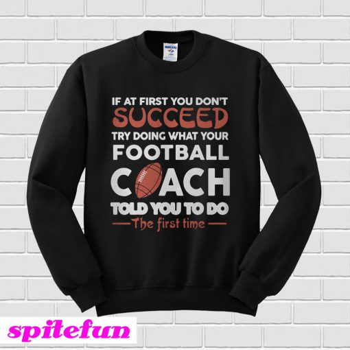 If At First You Don’t Succeed Try Doing What Your Football Coach Sweatshirt