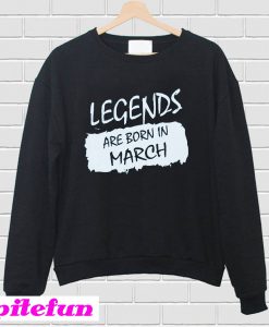 Legends Are Born In March Sweatshirt