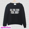 Do You Even Fish Bro Sweatshirt