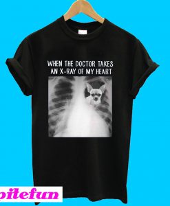 Chihuahua when the doctor takes an x-ray of my heart T-shirt