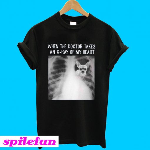 Chihuahua when the doctor takes an x-ray of my heart T-shirt