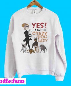 Yes I am the Crazy Dog Lady Sweatshirt