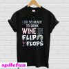 I am so ready to drink Wine in flip flops T-Shirt