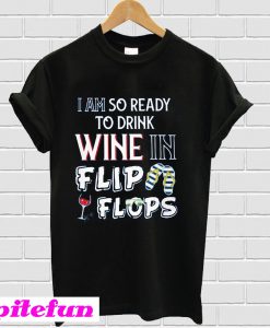 I am so ready to drink Wine in flip flops T-Shirt