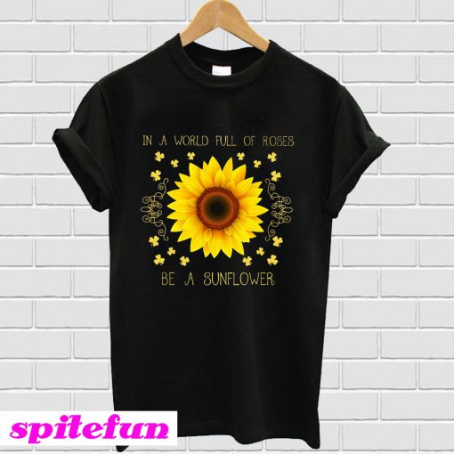 In A World Full Of Roses Be A Sunflower T-Shirt