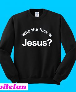 Who the fuck is Jesus Sweatshirt