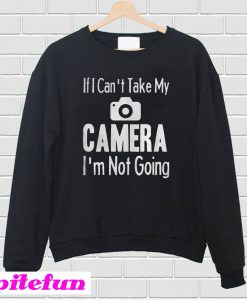 If I Can't Take My Camera Sweatshirt