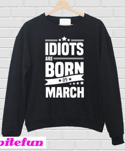 Idiots Are Born In March Sweatshirt