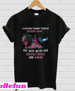 A Woman Cannot Survive On Wine Alone She Also Needs Her Crochet Hooks And Yarns T-Shirt
