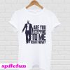 Are You Stepping To Me Right Now T-Shirt