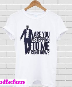 Are You Stepping To Me Right Now T-Shirt