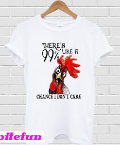 Chicken There’s 99% Like a chance I don’t care T-Shirt