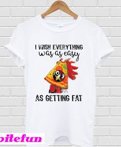 I Wish Everything Was As Easy As Getting Fat T-Shirt