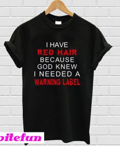 I have red hair because god knew i needed a warning label T-Shirt