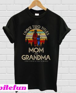 I have two titles mom and grandma and I rock them both T-Shirt