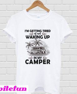 I’m getting tired of not waking up in my camper T-Shirt