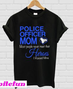 Police officer Mom most people never meet their Heroes I raised Mine T-Shirt