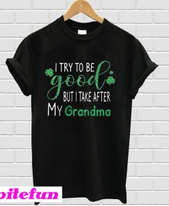 St Patrick’s Day I try to be good but I take after my Grandma T-Shirt