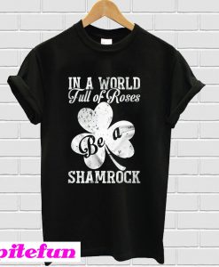 St patrick’s day In a world full of roses be a shamrock T-Shirt