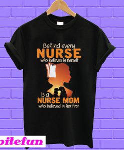 Behind every nurse who believes in herself is a nurse mom T-shirt