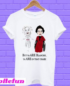 But Ya are Blanche Ya are in that Chair T-Shirt