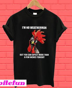 Chicken I’m no weatherman but you can expect more than a few inches tonight T-Shirt