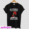 Chicken of course I talk to myself sometimes I need expert advice T-Shirt