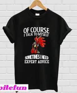 Chicken of course I talk to myself sometimes I need expert advice T-Shirt