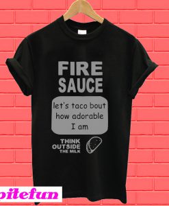 Fire sauce let’s taco bout how adorable I am think outside the milk T-Shirt