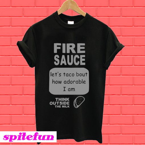 Fire sauce let’s taco bout how adorable I am think outside the milk T-Shirt