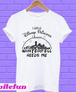 I Am A Disney Princess Unless Winterfell Needs Me T-shirt