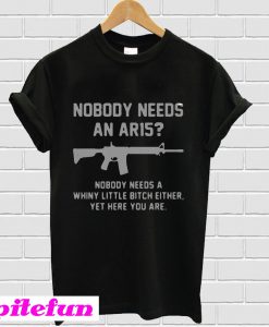 Nobody needs an ar15 nobody needs a whiny little bitch either T-Shirt