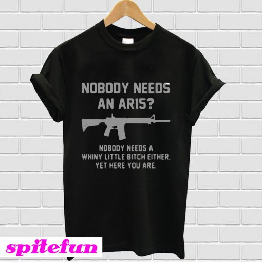 Nobody needs an ar15 nobody needs a whiny little bitch either T-Shirt