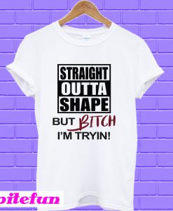 Straight Outta Shape But Bitch I m Tryin T-shirt