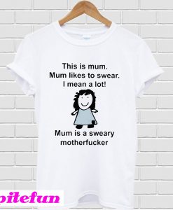 This is mum mum likes to swear I mean a lot mum is a sweary motherfucker T-Shirt