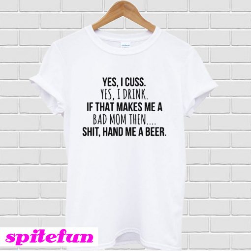 Yes I cuss yes I drink if that makes me a bad shit hand me a beer T-Shirt