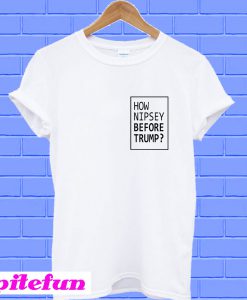How Nipsey Before Trump T-shirt
