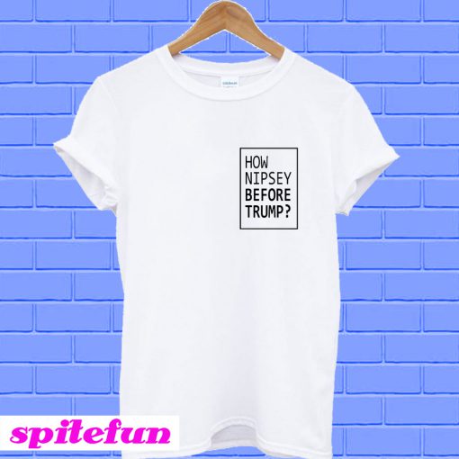 How Nipsey Before Trump T-shirt