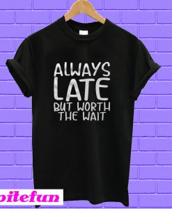 Always Late But Worth The Wait T-Shirt