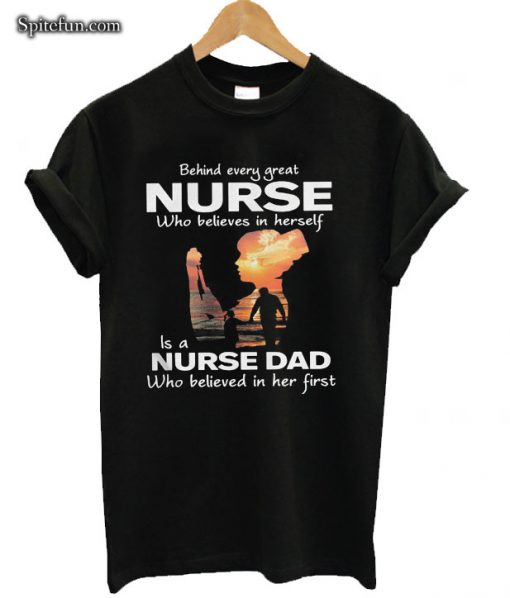 Behind Every Great Nurse Is A Nurse Dad Who Believed In Her First T-shirt