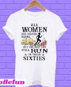 Flower All Women Are Created Equal But The Best Can Still Run In Their Sixties T-shirt