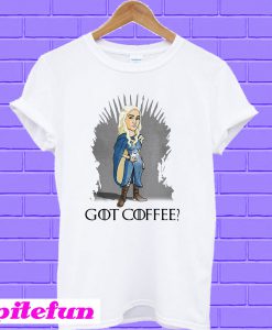Game Of Thrones Daenerys Targaryen got coffee T-shirt