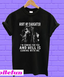 Hurt my daughter I’m coming for you and hell is coming with me T-shirt