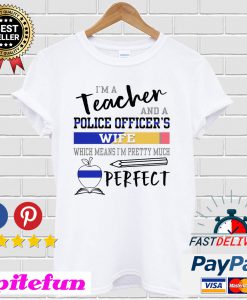 I’m A Teacher And A Police Officer’s Wife Which Means I’m Pretty Much Perfect T-shirt