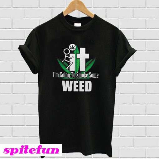 It I’m Going To Smoke Some Weed T-shirt