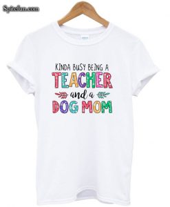 Kinda Busy Being A Teacher And A Dog Mom T-shirt