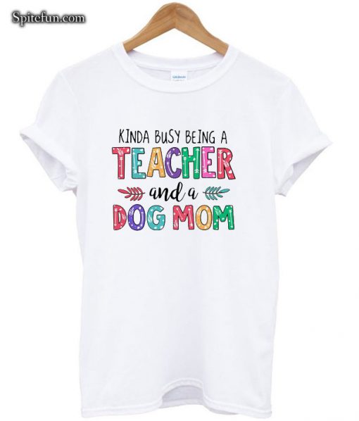 Kinda Busy Being A Teacher And A Dog Mom T-shirt