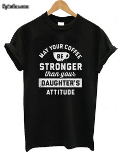 May Your Coffee Be Stronger Than Your Daughter’s Attitude T-shirt